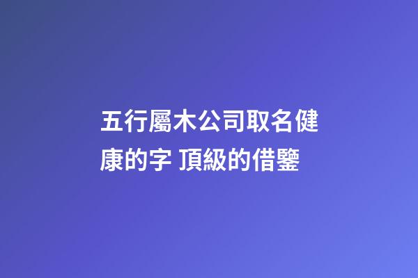 五行屬木公司取名健康的字 頂級的借鑒-第1張-公司起名-玄機派